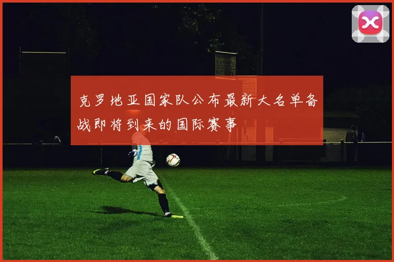 克罗地亚国家队公布最新大名单备战即将到来的国际赛事