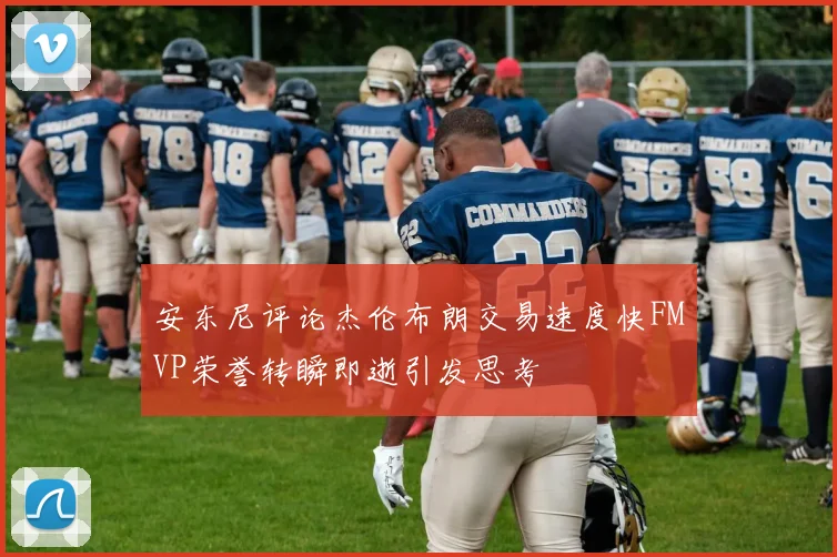 安东尼评论杰伦布朗交易速度快FMVP荣誉转瞬即逝引发思考