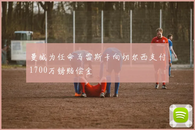 曼城为任命马雷斯卡向切尔西支付1700万镑赔偿金