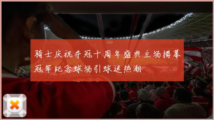 骑士庆祝夺冠十周年盛典主场揭幕冠军纪念球场引球迷热潮