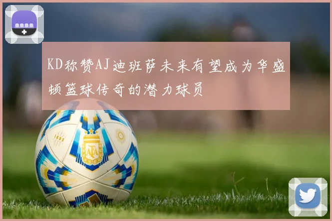 KD称赞AJ迪班萨未来有望成为华盛顿篮球传奇的潜力球员