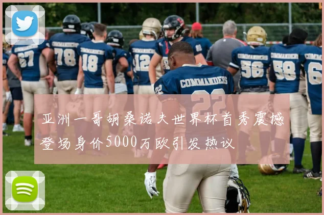 亚洲一哥胡桑诺夫世界杯首秀震撼登场身价5000万欧引发热议