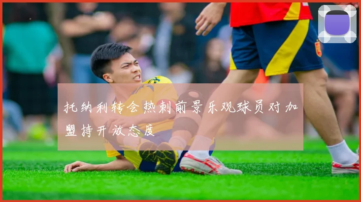 托纳利转会热刺前景乐观球员对加盟持开放态度