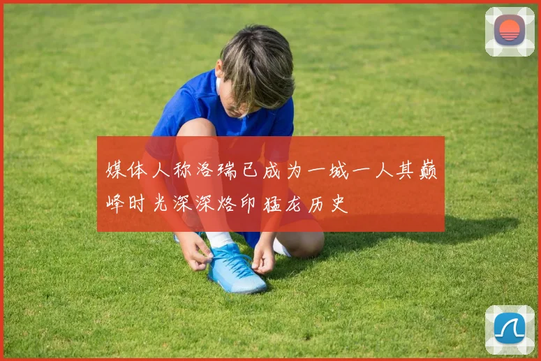 媒体人称洛瑞已成为一城一人其巅峰时光深深烙印猛龙历史