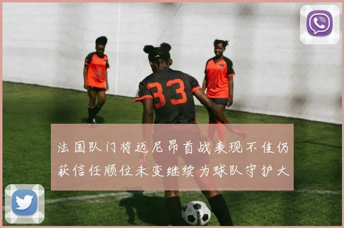 法国队门将迈尼昂首战表现不佳仍获信任顺位未变继续为球队守护大门