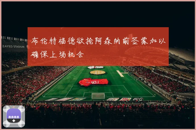 布伦特福德欲抢阿森纳前签蒙加以确保上场机会
