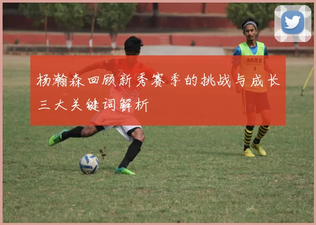 杨瀚森回顾新秀赛季的挑战与成长三大关键词解析