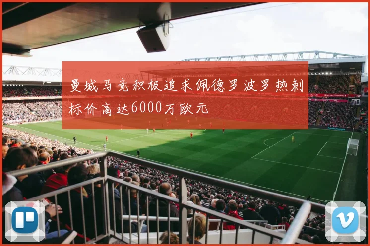 曼城马竞积极追求佩德罗波罗热刺标价高达6000万欧元