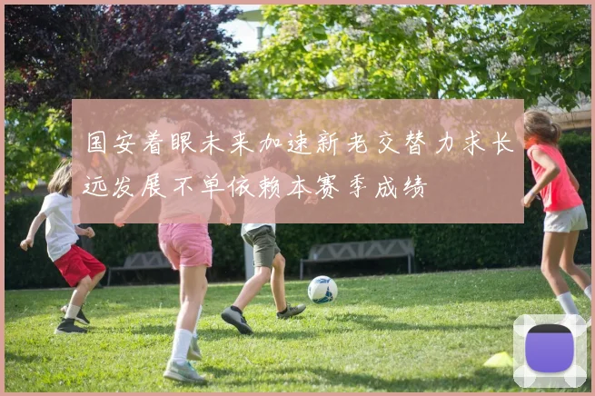 国安着眼未来加速新老交替力求长远发展不单依赖本赛季成绩
